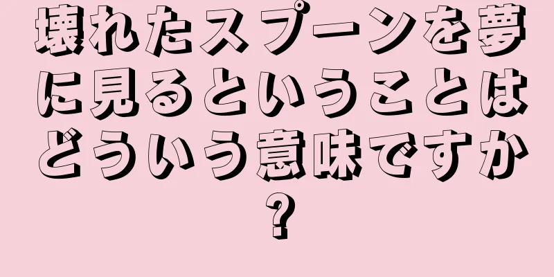 壊れたスプーンを夢に見るということはどういう意味ですか?