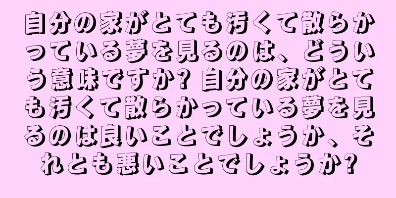 自分の家がとても汚くて散らかっている夢を見るのは、どういう意味ですか? 自分の家がとても汚くて散らかっている夢を見るのは良いことでしょうか、それとも悪いことでしょうか?