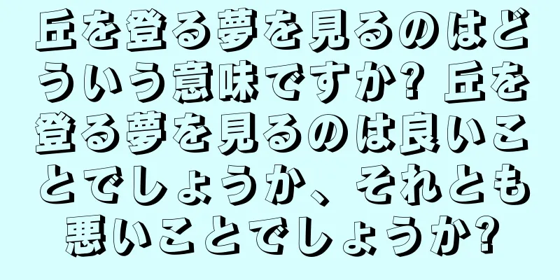 丘を登る夢を見るのはどういう意味ですか? 丘を登る夢を見るのは良いことでしょうか、それとも悪いことでしょうか?