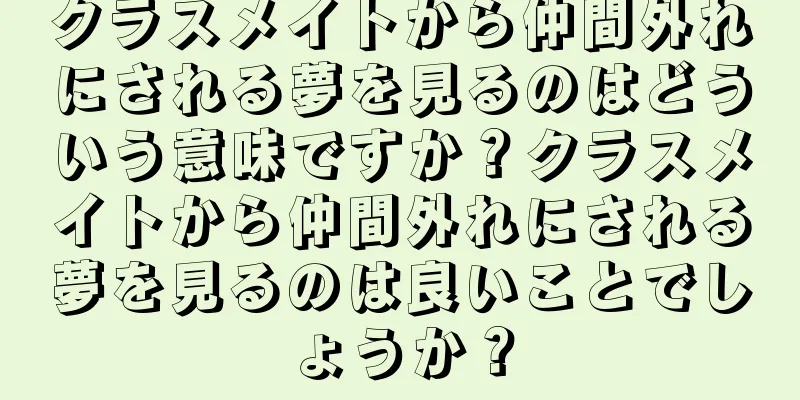 クラスメイトから仲間外れにされる夢を見るのはどういう意味ですか？クラスメイトから仲間外れにされる夢を見るのは良いことでしょうか？