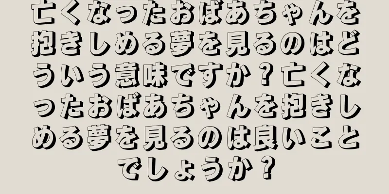 亡くなったおばあちゃんを抱きしめる夢を見るのはどういう意味ですか？亡くなったおばあちゃんを抱きしめる夢を見るのは良いことでしょうか？