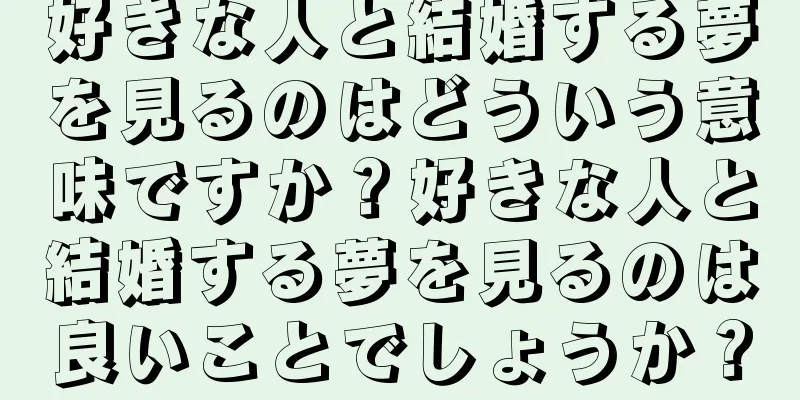 好きな人と結婚する夢を見るのはどういう意味ですか？好きな人と結婚する夢を見るのは良いことでしょうか？