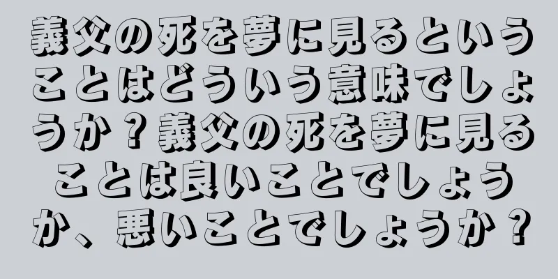 義父の死を夢に見るということはどういう意味でしょうか？義父の死を夢に見ることは良いことでしょうか、悪いことでしょうか？