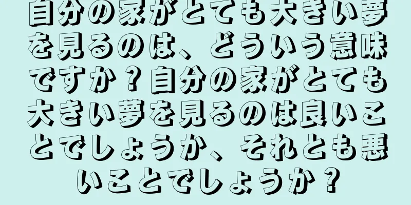 自分の家がとても大きい夢を見るのは、どういう意味ですか？自分の家がとても大きい夢を見るのは良いことでしょうか、それとも悪いことでしょうか？
