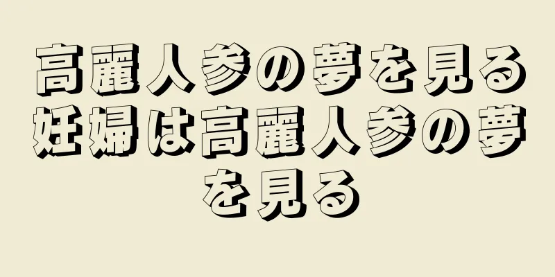 高麗人参の夢を見る妊婦は高麗人参の夢を見る