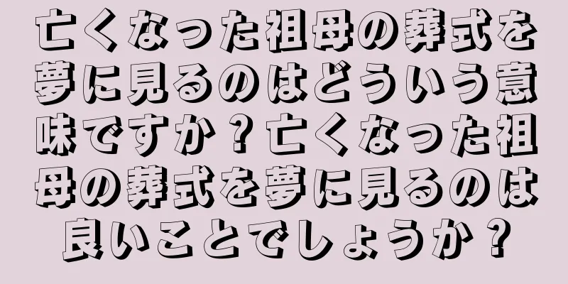 亡くなった祖母の葬式を夢に見るのはどういう意味ですか？亡くなった祖母の葬式を夢に見るのは良いことでしょうか？