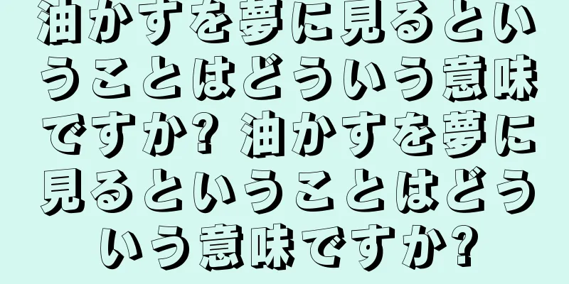 油かすを夢に見るということはどういう意味ですか? 油かすを夢に見るということはどういう意味ですか?