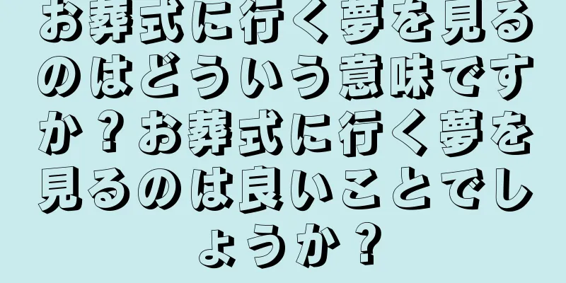 お葬式に行く夢を見るのはどういう意味ですか？お葬式に行く夢を見るのは良いことでしょうか？
