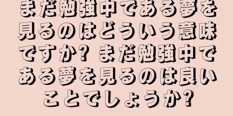 まだ勉強中である夢を見るのはどういう意味ですか? まだ勉強中である夢を見るのは良いことでしょうか?