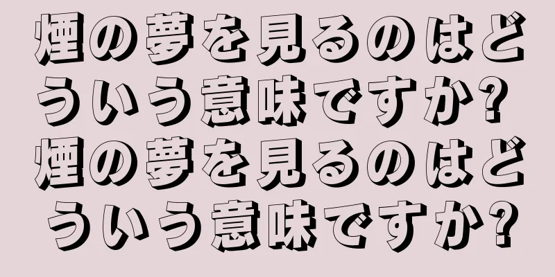煙の夢を見るのはどういう意味ですか? 煙の夢を見るのはどういう意味ですか?
