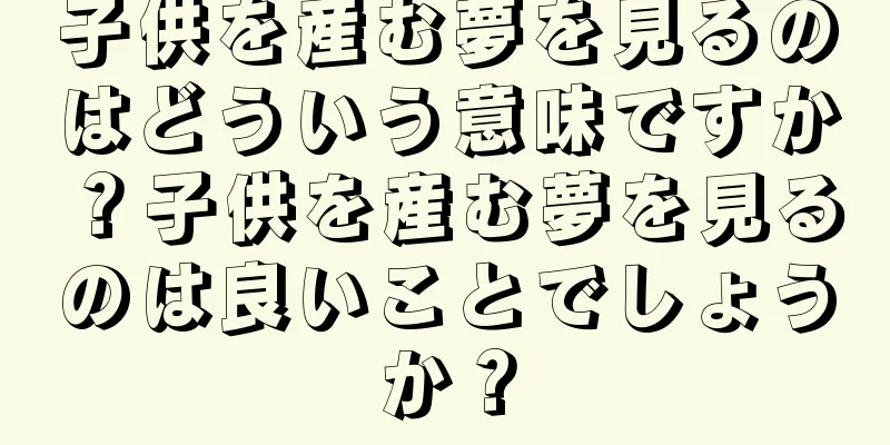 子供を産む夢を見るのはどういう意味ですか？子供を産む夢を見るのは良いことでしょうか？