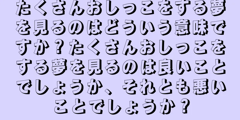 たくさんおしっこをする夢を見るのはどういう意味ですか？たくさんおしっこをする夢を見るのは良いことでしょうか、それとも悪いことでしょうか？