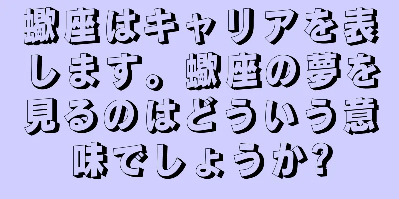 蠍座はキャリアを表します。蠍座の夢を見るのはどういう意味でしょうか?