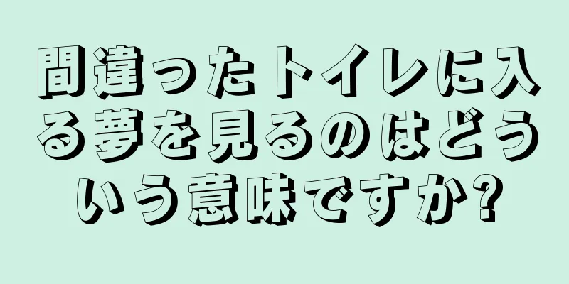 間違ったトイレに入る夢を見るのはどういう意味ですか?