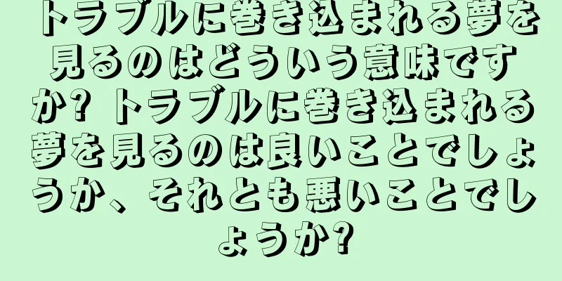 トラブルに巻き込まれる夢を見るのはどういう意味ですか? トラブルに巻き込まれる夢を見るのは良いことでしょうか、それとも悪いことでしょうか?