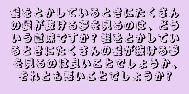 髪をとかしているときにたくさんの髪が抜ける夢を見るのは、どういう意味ですか? 髪をとかしているときにたくさんの髪が抜ける夢を見るのは良いことでしょうか、それとも悪いことでしょうか?