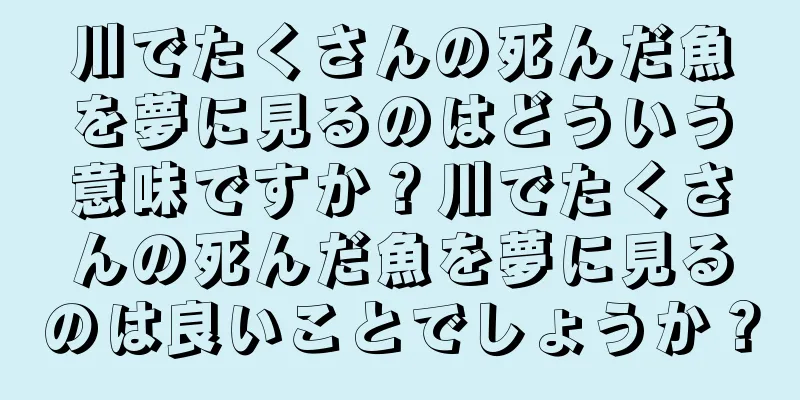 川でたくさんの死んだ魚を夢に見るのはどういう意味ですか？川でたくさんの死んだ魚を夢に見るのは良いことでしょうか？