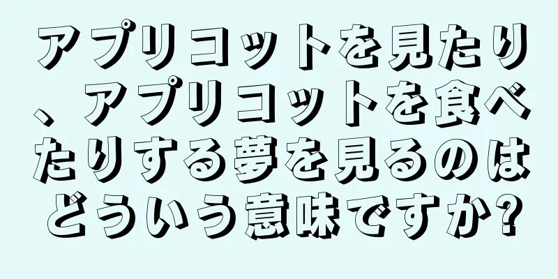 アプリコットを見たり、アプリコットを食べたりする夢を見るのはどういう意味ですか?
