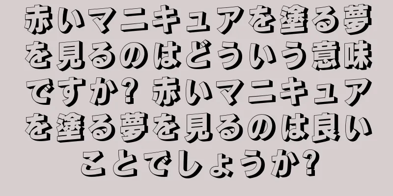 赤いマニキュアを塗る夢を見るのはどういう意味ですか? 赤いマニキュアを塗る夢を見るのは良いことでしょうか?