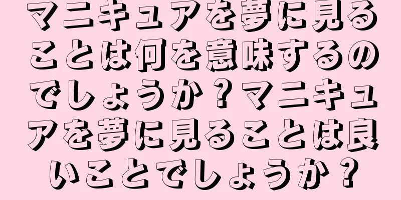 マニキュアを夢に見ることは何を意味するのでしょうか？マニキュアを夢に見ることは良いことでしょうか？