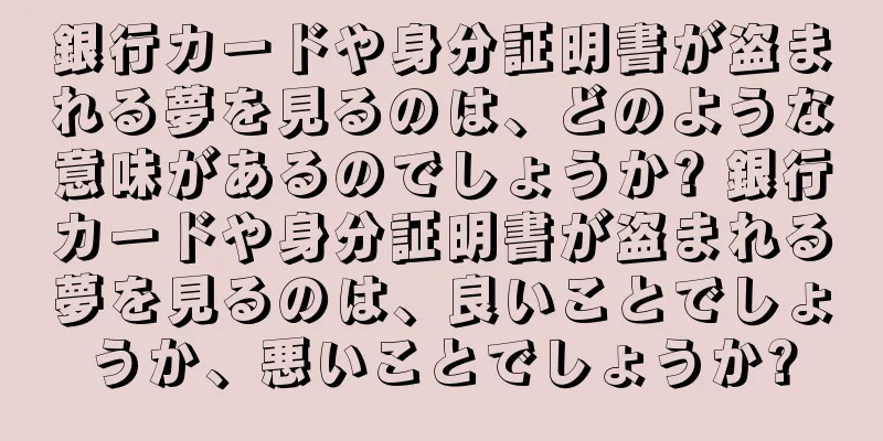 銀行カードや身分証明書が盗まれる夢を見るのは、どのような意味があるのでしょうか? 銀行カードや身分証明書が盗まれる夢を見るのは、良いことでしょうか、悪いことでしょうか?