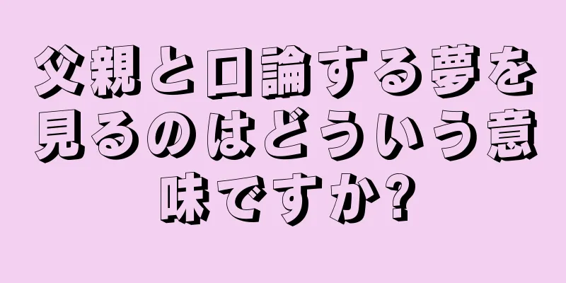 父親と口論する夢を見るのはどういう意味ですか?