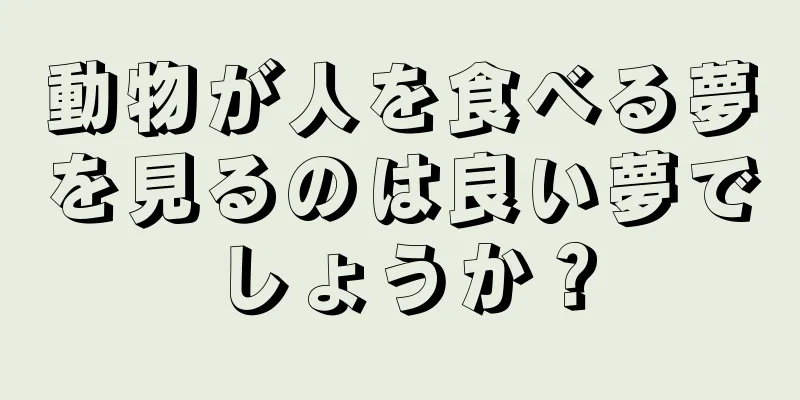 動物が人を食べる夢を見るのは良い夢でしょうか？