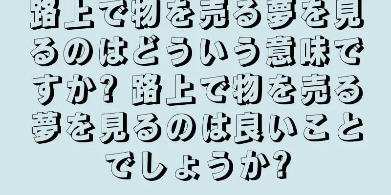 路上で物を売る夢を見るのはどういう意味ですか? 路上で物を売る夢を見るのは良いことでしょうか?