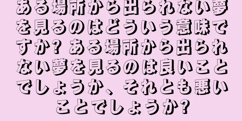 ある場所から出られない夢を見るのはどういう意味ですか? ある場所から出られない夢を見るのは良いことでしょうか、それとも悪いことでしょうか?