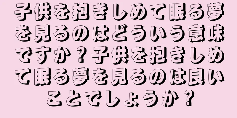 子供を抱きしめて眠る夢を見るのはどういう意味ですか？子供を抱きしめて眠る夢を見るのは良いことでしょうか？