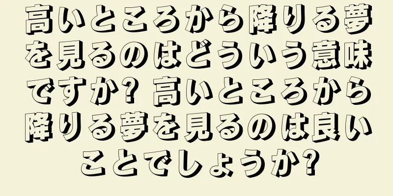 高いところから降りる夢を見るのはどういう意味ですか? 高いところから降りる夢を見るのは良いことでしょうか?