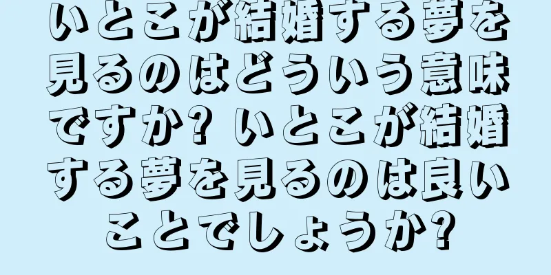 いとこが結婚する夢を見るのはどういう意味ですか? いとこが結婚する夢を見るのは良いことでしょうか?