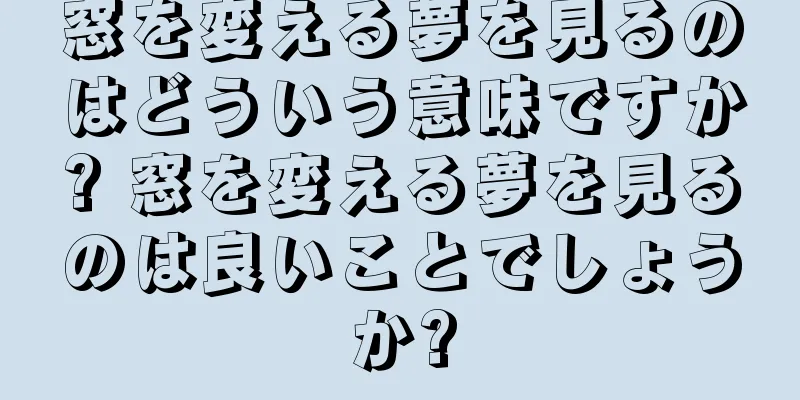 窓を変える夢を見るのはどういう意味ですか? 窓を変える夢を見るのは良いことでしょうか?