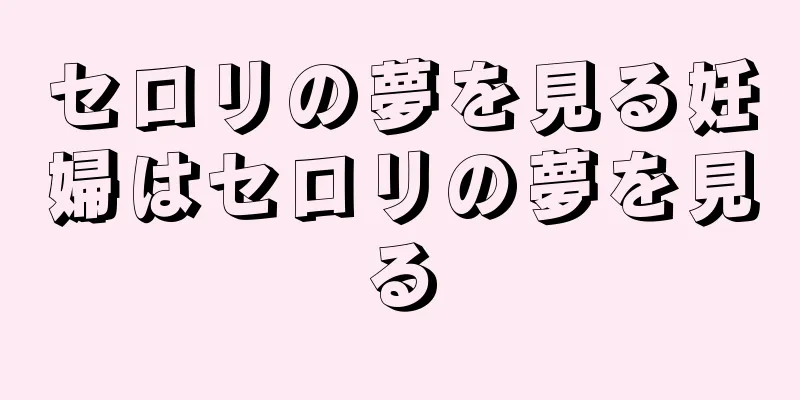 セロリの夢を見る妊婦はセロリの夢を見る
