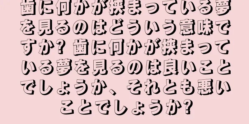 歯に何かが挟まっている夢を見るのはどういう意味ですか? 歯に何かが挟まっている夢を見るのは良いことでしょうか、それとも悪いことでしょうか?