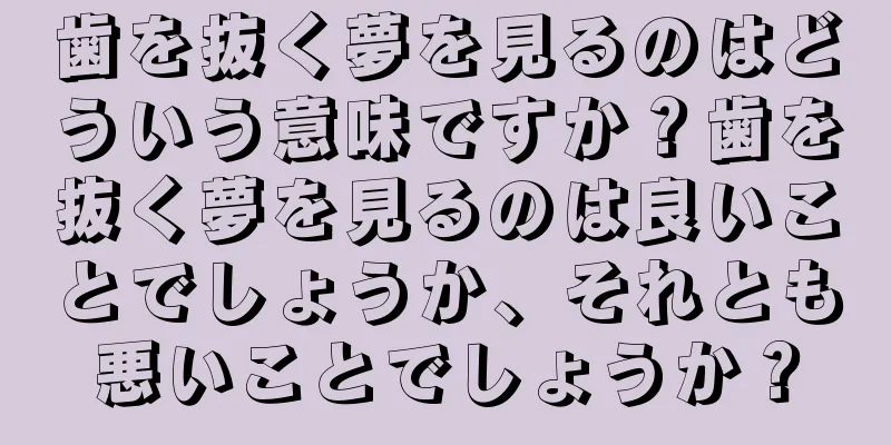 歯を抜く夢を見るのはどういう意味ですか？歯を抜く夢を見るのは良いことでしょうか、それとも悪いことでしょうか？