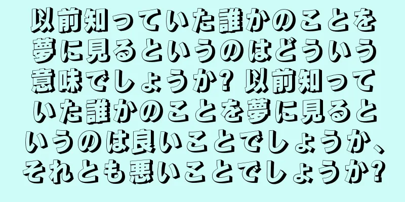 以前知っていた誰かのことを夢に見るというのはどういう意味でしょうか? 以前知っていた誰かのことを夢に見るというのは良いことでしょうか、それとも悪いことでしょうか?