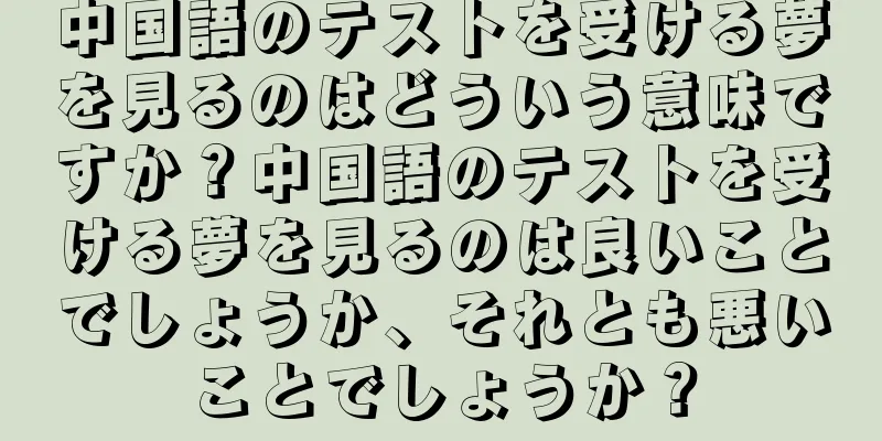 中国語のテストを受ける夢を見るのはどういう意味ですか？中国語のテストを受ける夢を見るのは良いことでしょうか、それとも悪いことでしょうか？