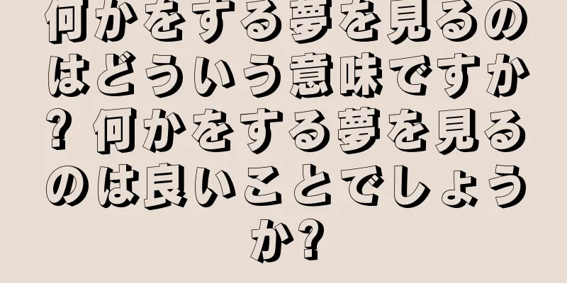 何かをする夢を見るのはどういう意味ですか? 何かをする夢を見るのは良いことでしょうか?