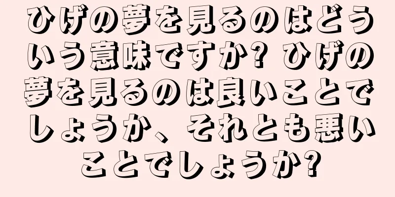 ひげの夢を見るのはどういう意味ですか? ひげの夢を見るのは良いことでしょうか、それとも悪いことでしょうか?
