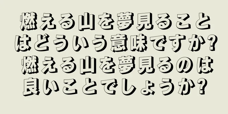 燃える山を夢見ることはどういう意味ですか? 燃える山を夢見るのは良いことでしょうか?