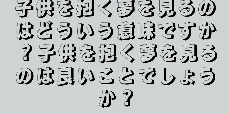 子供を抱く夢を見るのはどういう意味ですか？子供を抱く夢を見るのは良いことでしょうか？