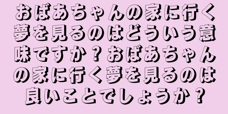 おばあちゃんの家に行く夢を見るのはどういう意味ですか？おばあちゃんの家に行く夢を見るのは良いことでしょうか？