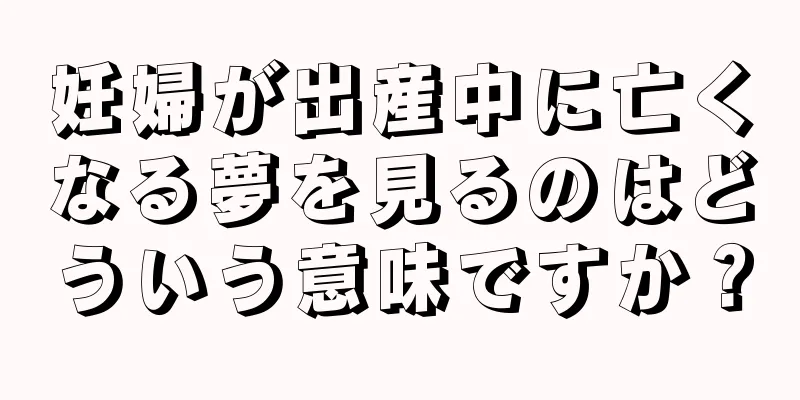 妊婦が出産中に亡くなる夢を見るのはどういう意味ですか？