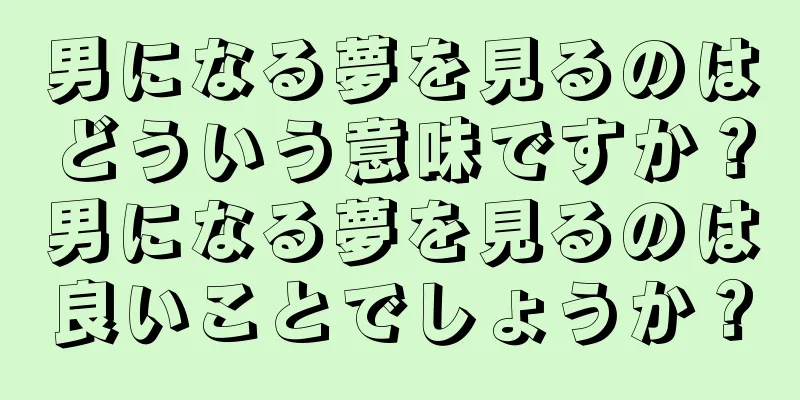 男になる夢を見るのはどういう意味ですか？男になる夢を見るのは良いことでしょうか？