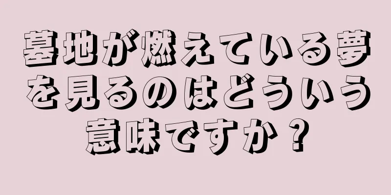 墓地が燃えている夢を見るのはどういう意味ですか？