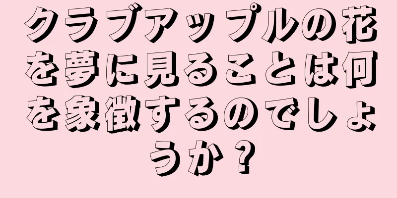 クラブアップルの花を夢に見ることは何を象徴するのでしょうか？