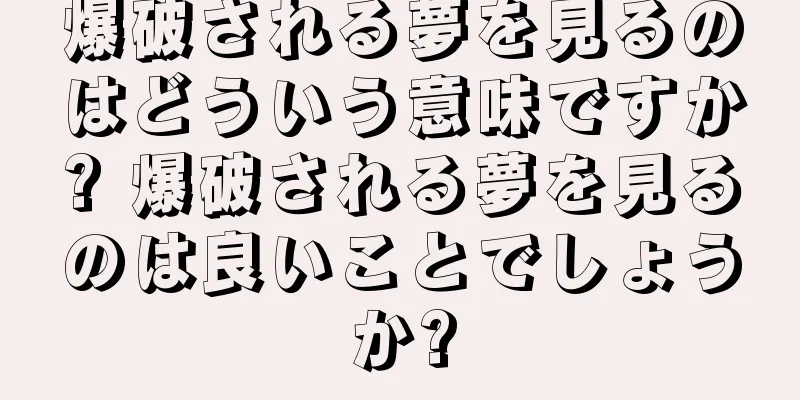 爆破される夢を見るのはどういう意味ですか? 爆破される夢を見るのは良いことでしょうか?