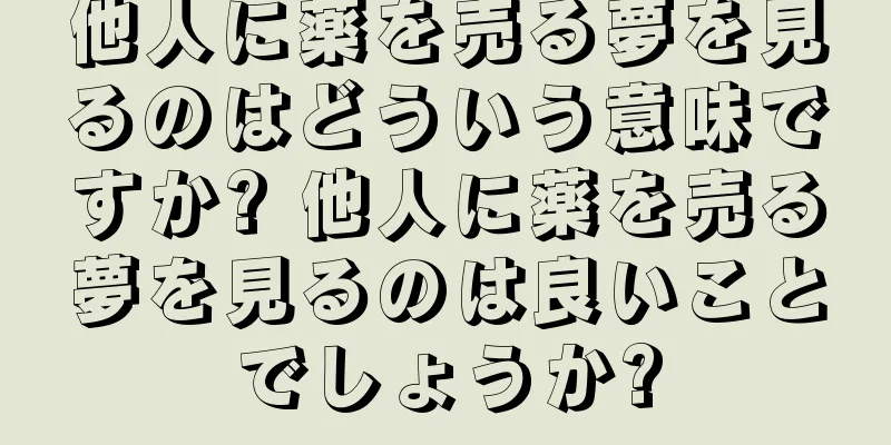 他人に薬を売る夢を見るのはどういう意味ですか? 他人に薬を売る夢を見るのは良いことでしょうか?