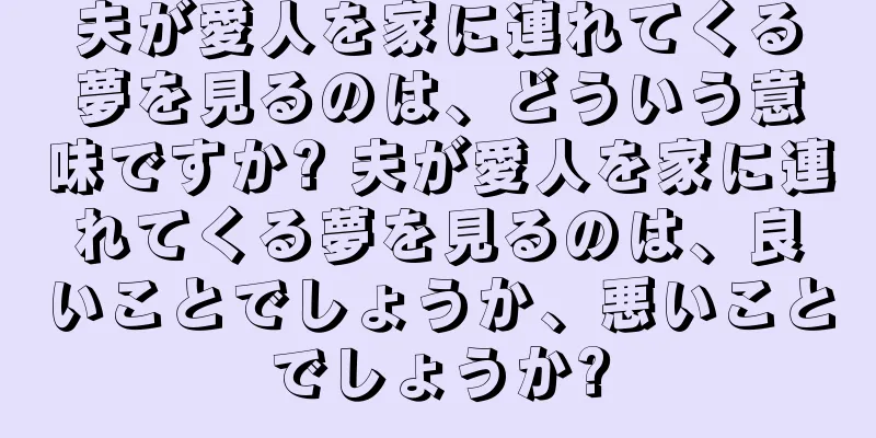 夫が愛人を家に連れてくる夢を見るのは、どういう意味ですか? 夫が愛人を家に連れてくる夢を見るのは、良いことでしょうか、悪いことでしょうか?